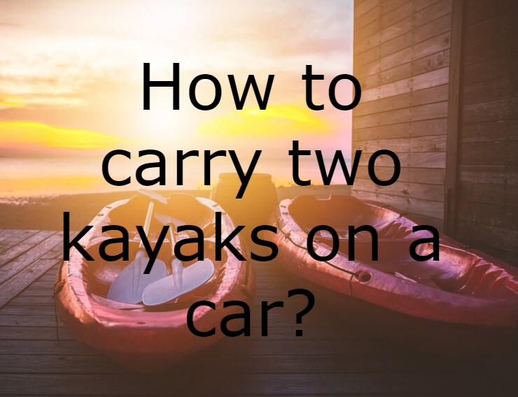 how to carry two kayaks on a car