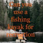 Can you use a fishing kayak for recreation