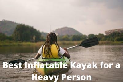 Best Inflatable Kayak for a Heavy Person